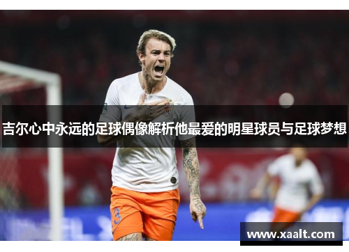 吉尔心中永远的足球偶像解析他最爱的明星球员与足球梦想