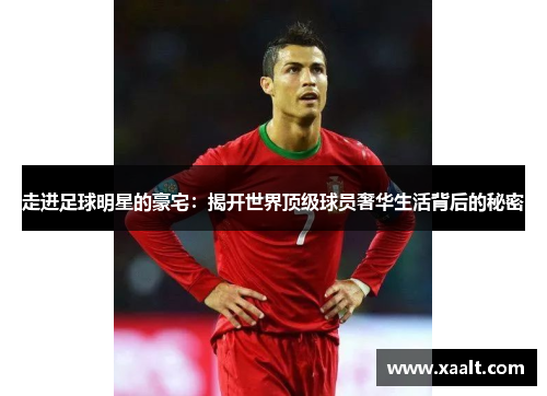 走进足球明星的豪宅：揭开世界顶级球员奢华生活背后的秘密