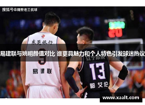 易建联与姚明颜值对比 谁更具魅力和个人特色引发球迷热议