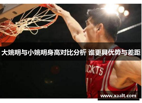 大姚明与小姚明身高对比分析 谁更具优势与差距