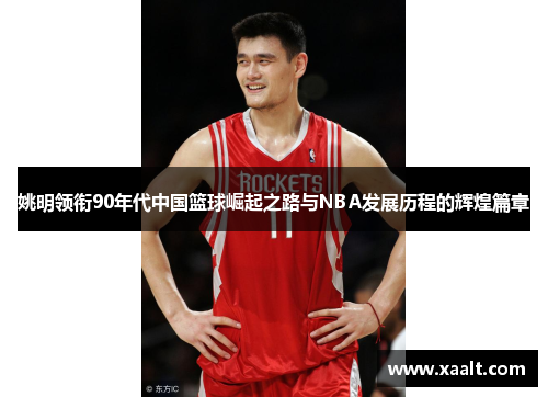 姚明领衔90年代中国篮球崛起之路与NBA发展历程的辉煌篇章