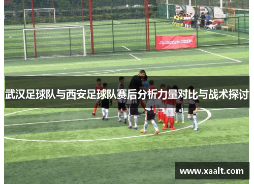 武汉足球队与西安足球队赛后分析力量对比与战术探讨