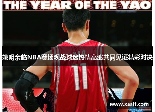 姚明亲临NBA赛场观战球迷热情高涨共同见证精彩对决