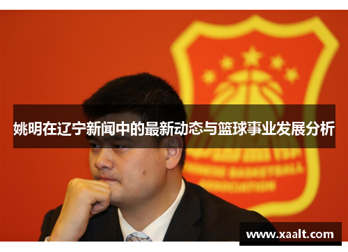 姚明在辽宁新闻中的最新动态与篮球事业发展分析