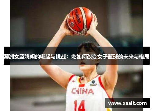 澳洲女篮姚明的崛起与挑战：她如何改变女子篮球的未来与格局