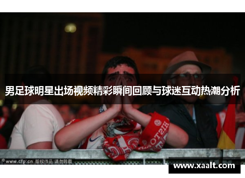 男足球明星出场视频精彩瞬间回顾与球迷互动热潮分析