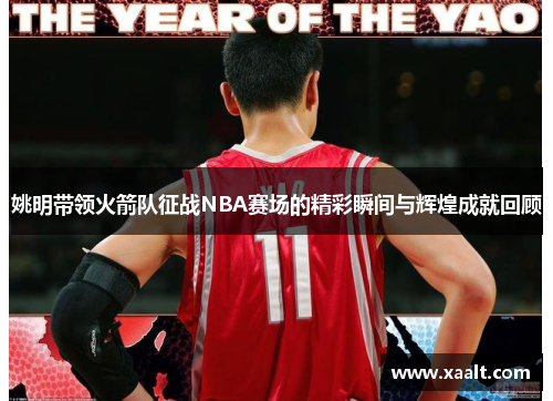 姚明带领火箭队征战NBA赛场的精彩瞬间与辉煌成就回顾