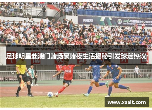 足球明星赴澳门赌场豪赌夜生活揭秘引发球迷热议