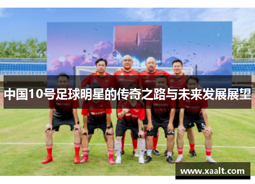 中国10号足球明星的传奇之路与未来发展展望