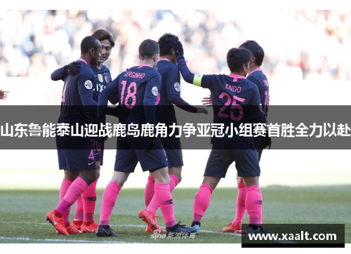 山东鲁能泰山迎战鹿岛鹿角力争亚冠小组赛首胜全力以赴