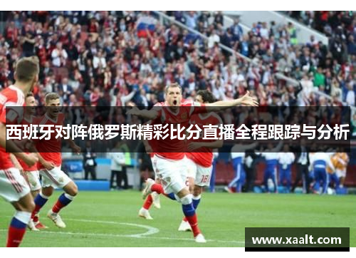 西班牙对阵俄罗斯精彩比分直播全程跟踪与分析